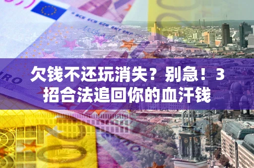 武汉欠钱不还玩消失？别急！3招合法追回你的血汗钱